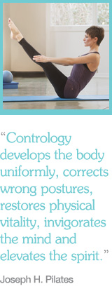 "Contrology develops the body uniformly, corrects wrong postures, restores physical vitality, invigorates the mind and elevates the spirit." Joseph H. Pilates
